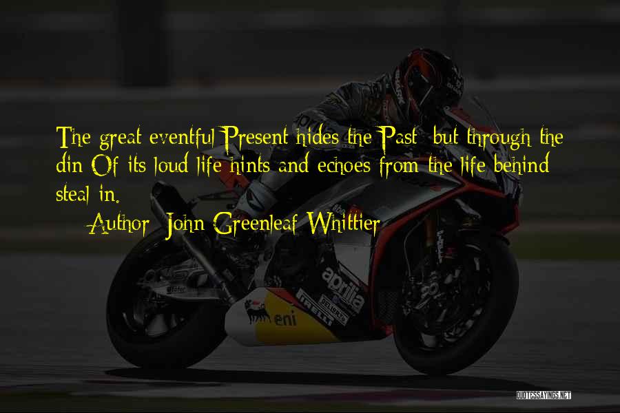 John Greenleaf Whittier Quotes: The Great Eventful Present Hides The Past; But Through The Din Of Its Loud Life Hints And Echoes From The