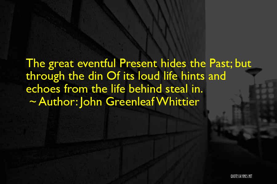 John Greenleaf Whittier Quotes: The Great Eventful Present Hides The Past; But Through The Din Of Its Loud Life Hints And Echoes From The