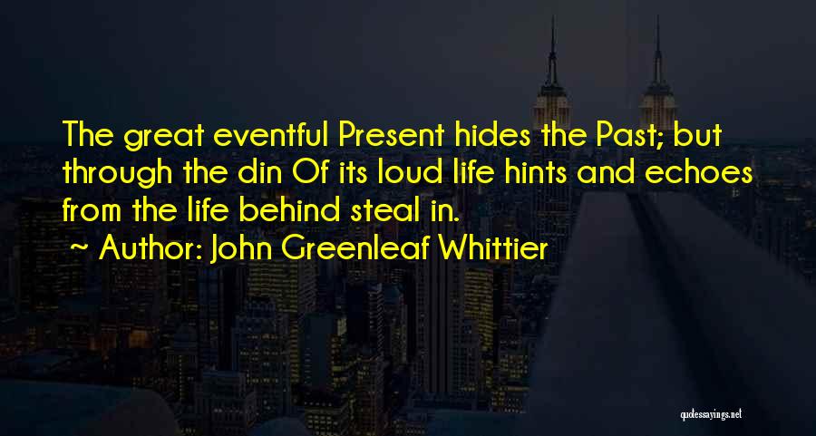 John Greenleaf Whittier Quotes: The Great Eventful Present Hides The Past; But Through The Din Of Its Loud Life Hints And Echoes From The