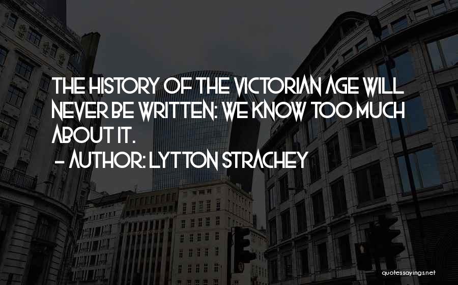 Lytton Strachey Quotes: The History Of The Victorian Age Will Never Be Written: We Know Too Much About It.