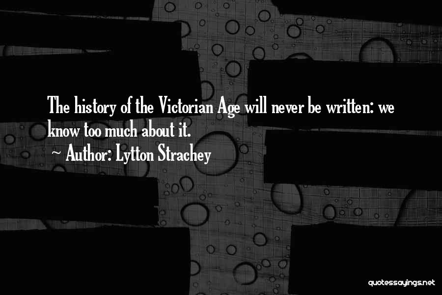 Lytton Strachey Quotes: The History Of The Victorian Age Will Never Be Written: We Know Too Much About It.