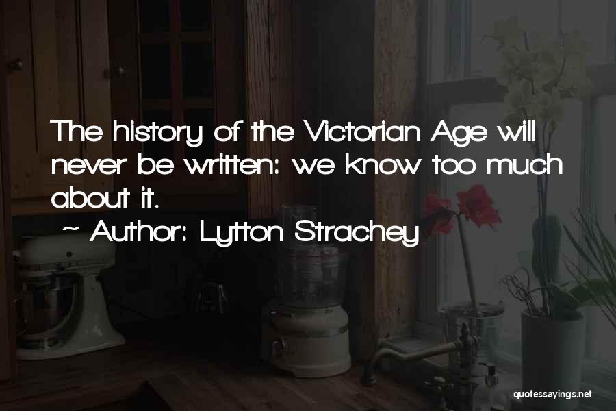 Lytton Strachey Quotes: The History Of The Victorian Age Will Never Be Written: We Know Too Much About It.