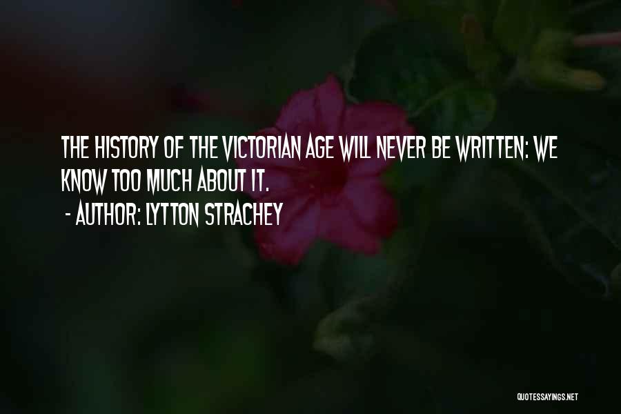 Lytton Strachey Quotes: The History Of The Victorian Age Will Never Be Written: We Know Too Much About It.