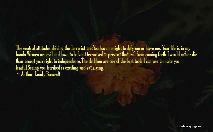 Lundy Bancroft Quotes: The Central Attitudes Driving The Terrorist Are:you Have No Right To Defy Me Or Leave Me. Your Life Is In