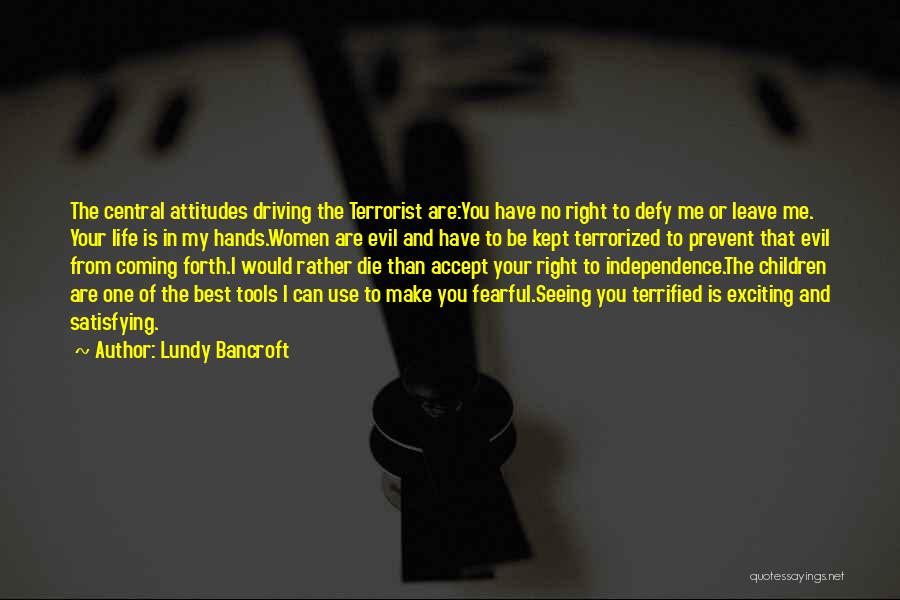 Lundy Bancroft Quotes: The Central Attitudes Driving The Terrorist Are:you Have No Right To Defy Me Or Leave Me. Your Life Is In