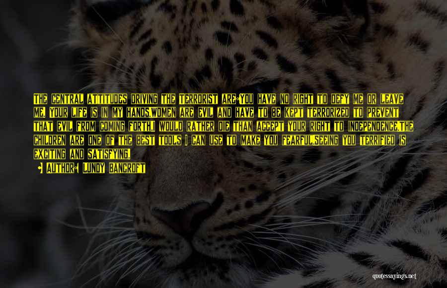 Lundy Bancroft Quotes: The Central Attitudes Driving The Terrorist Are:you Have No Right To Defy Me Or Leave Me. Your Life Is In