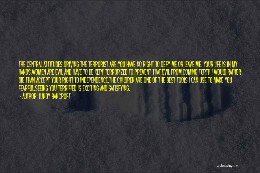 Lundy Bancroft Quotes: The Central Attitudes Driving The Terrorist Are:you Have No Right To Defy Me Or Leave Me. Your Life Is In