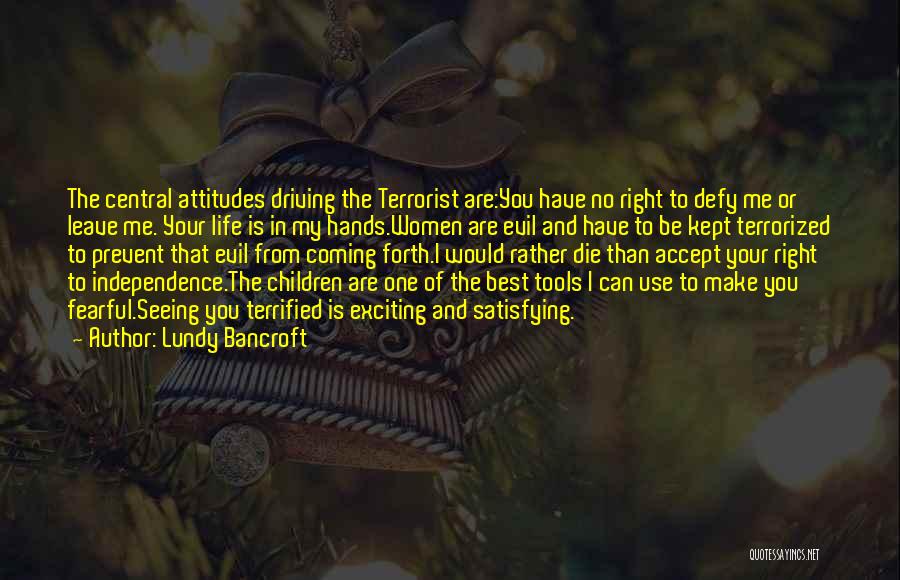 Lundy Bancroft Quotes: The Central Attitudes Driving The Terrorist Are:you Have No Right To Defy Me Or Leave Me. Your Life Is In