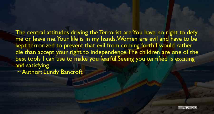 Lundy Bancroft Quotes: The Central Attitudes Driving The Terrorist Are:you Have No Right To Defy Me Or Leave Me. Your Life Is In