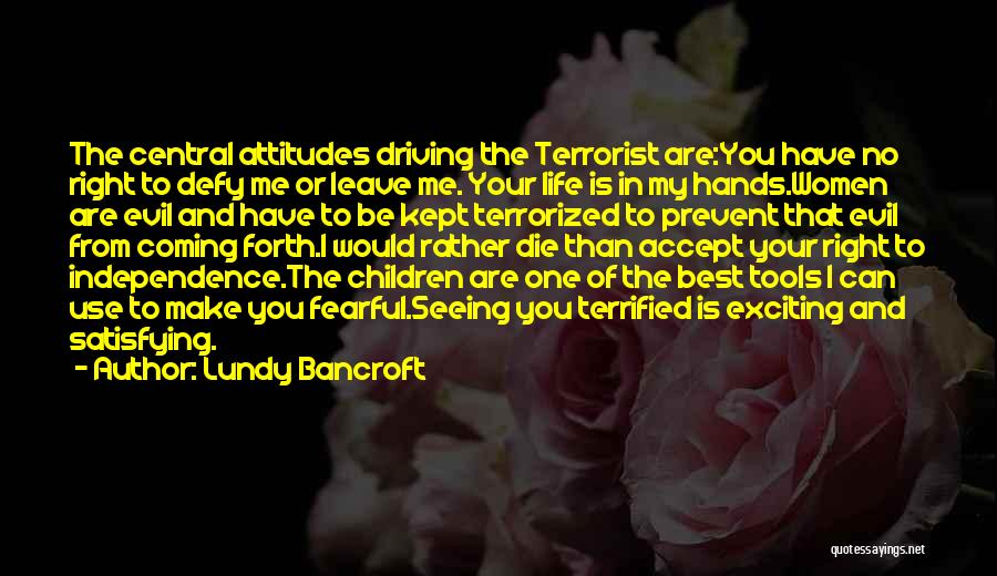 Lundy Bancroft Quotes: The Central Attitudes Driving The Terrorist Are:you Have No Right To Defy Me Or Leave Me. Your Life Is In