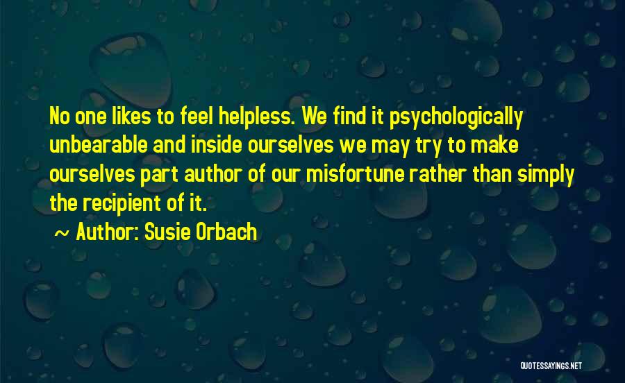 Susie Orbach Quotes: No One Likes To Feel Helpless. We Find It Psychologically Unbearable And Inside Ourselves We May Try To Make Ourselves