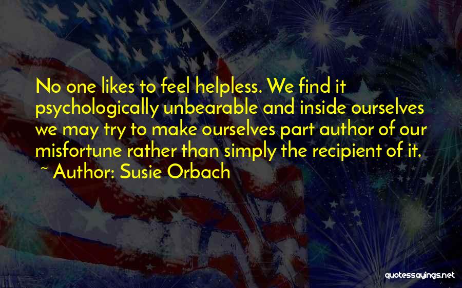 Susie Orbach Quotes: No One Likes To Feel Helpless. We Find It Psychologically Unbearable And Inside Ourselves We May Try To Make Ourselves