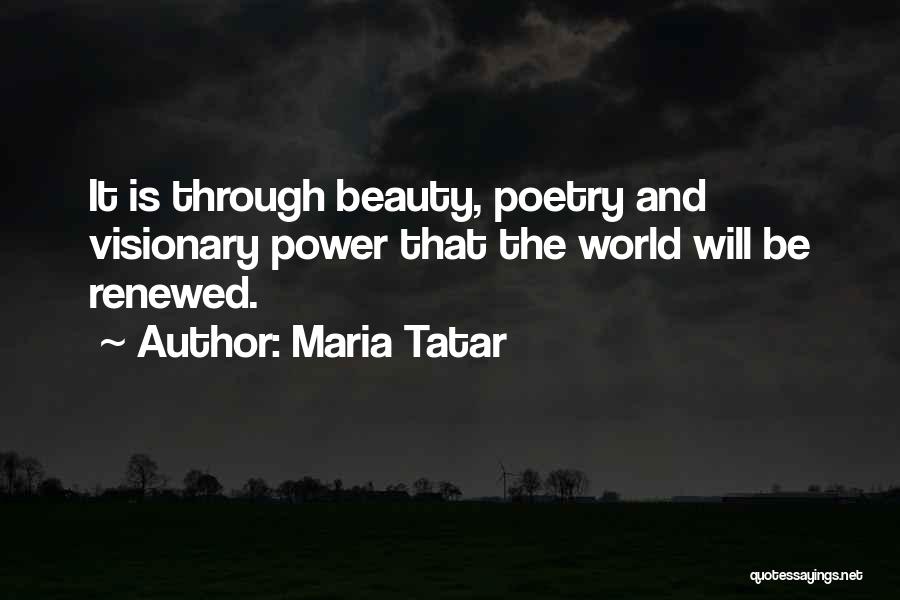 Maria Tatar Quotes: It Is Through Beauty, Poetry And Visionary Power That The World Will Be Renewed.