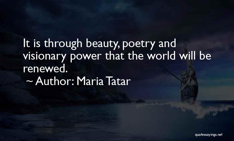 Maria Tatar Quotes: It Is Through Beauty, Poetry And Visionary Power That The World Will Be Renewed.