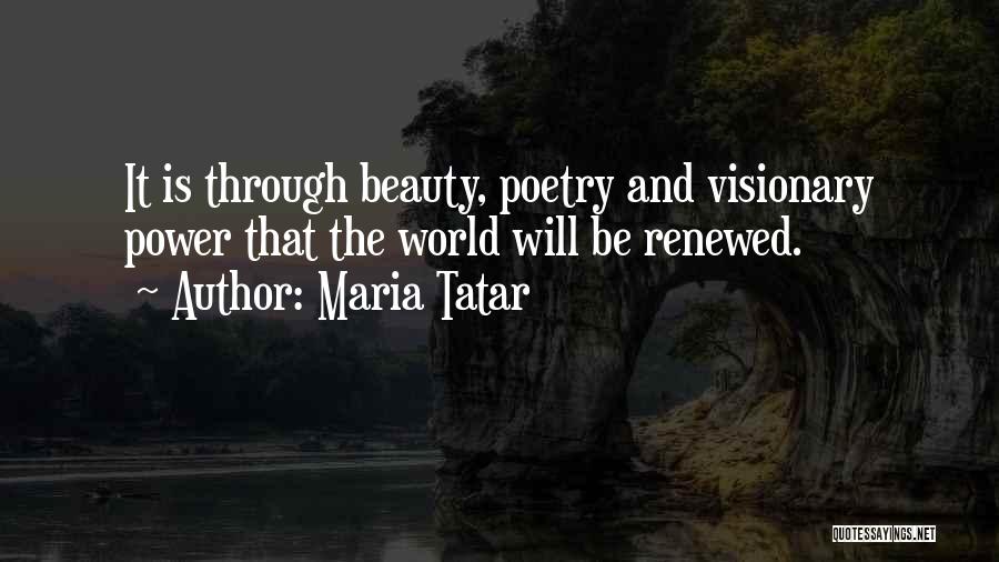 Maria Tatar Quotes: It Is Through Beauty, Poetry And Visionary Power That The World Will Be Renewed.