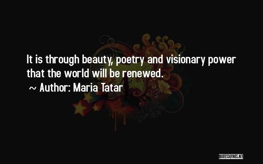 Maria Tatar Quotes: It Is Through Beauty, Poetry And Visionary Power That The World Will Be Renewed.