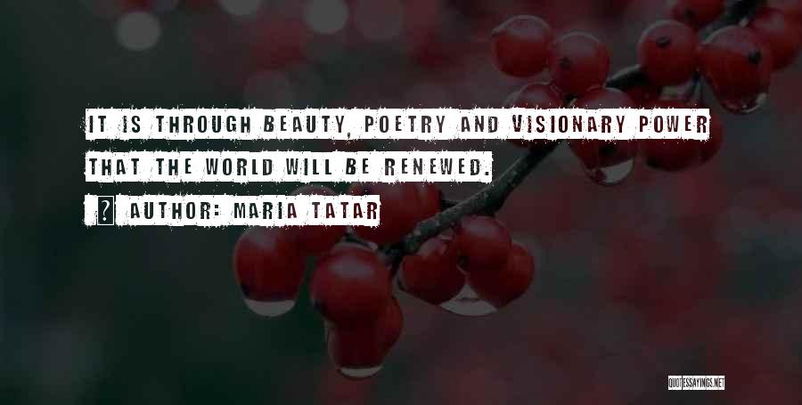Maria Tatar Quotes: It Is Through Beauty, Poetry And Visionary Power That The World Will Be Renewed.