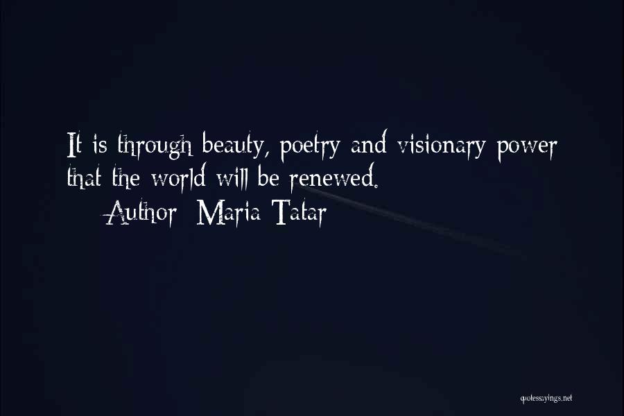 Maria Tatar Quotes: It Is Through Beauty, Poetry And Visionary Power That The World Will Be Renewed.