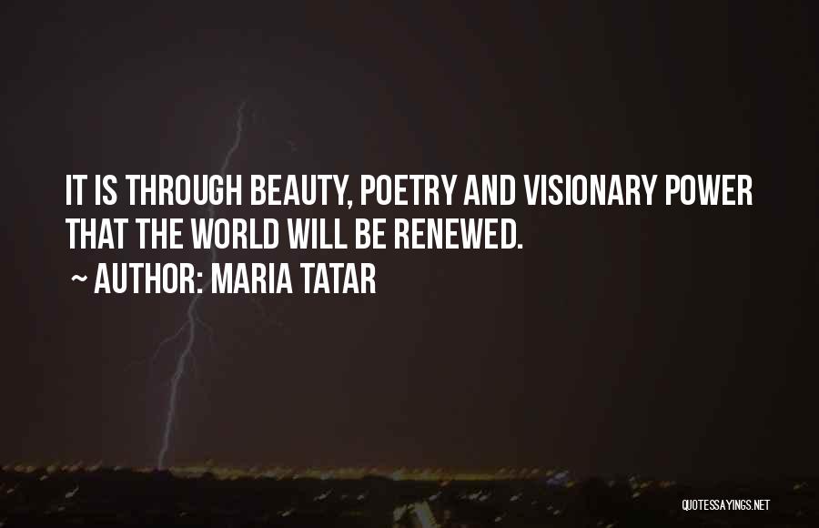 Maria Tatar Quotes: It Is Through Beauty, Poetry And Visionary Power That The World Will Be Renewed.