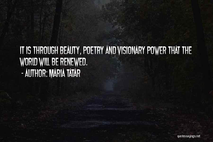 Maria Tatar Quotes: It Is Through Beauty, Poetry And Visionary Power That The World Will Be Renewed.
