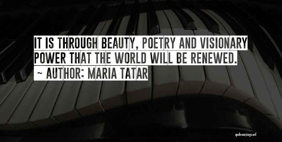 Maria Tatar Quotes: It Is Through Beauty, Poetry And Visionary Power That The World Will Be Renewed.
