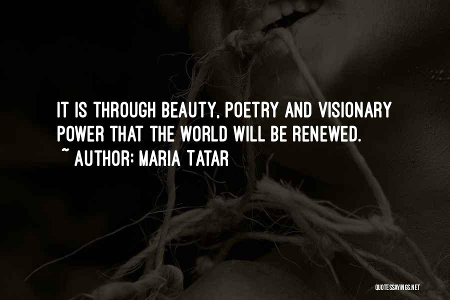 Maria Tatar Quotes: It Is Through Beauty, Poetry And Visionary Power That The World Will Be Renewed.