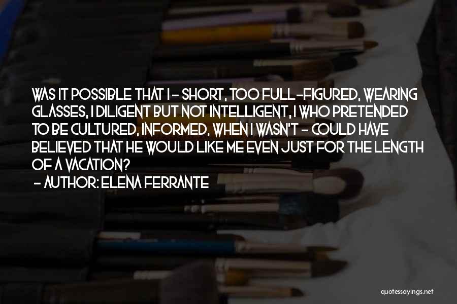 Elena Ferrante Quotes: Was It Possible That I - Short, Too Full-figured, Wearing Glasses, I Diligent But Not Intelligent, I Who Pretended To