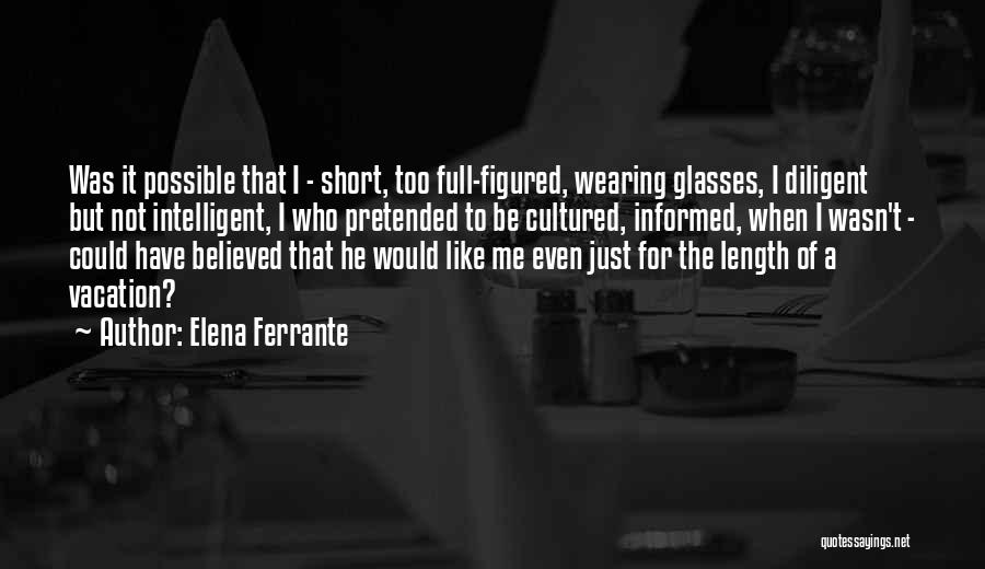 Elena Ferrante Quotes: Was It Possible That I - Short, Too Full-figured, Wearing Glasses, I Diligent But Not Intelligent, I Who Pretended To