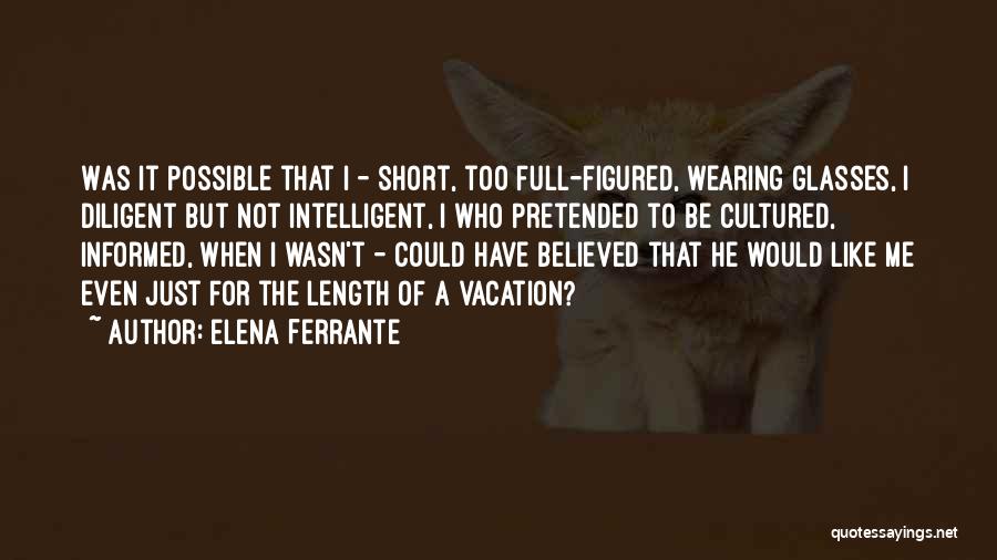 Elena Ferrante Quotes: Was It Possible That I - Short, Too Full-figured, Wearing Glasses, I Diligent But Not Intelligent, I Who Pretended To