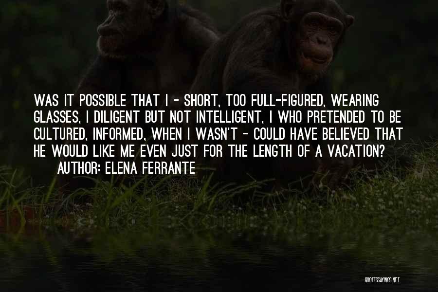 Elena Ferrante Quotes: Was It Possible That I - Short, Too Full-figured, Wearing Glasses, I Diligent But Not Intelligent, I Who Pretended To