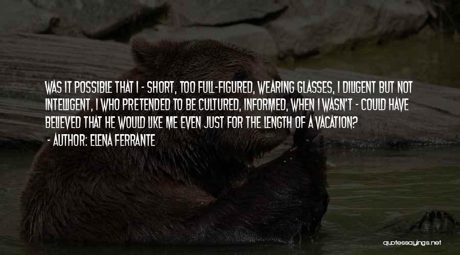 Elena Ferrante Quotes: Was It Possible That I - Short, Too Full-figured, Wearing Glasses, I Diligent But Not Intelligent, I Who Pretended To