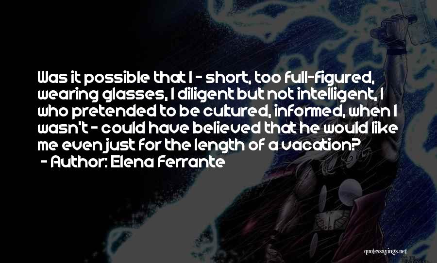 Elena Ferrante Quotes: Was It Possible That I - Short, Too Full-figured, Wearing Glasses, I Diligent But Not Intelligent, I Who Pretended To