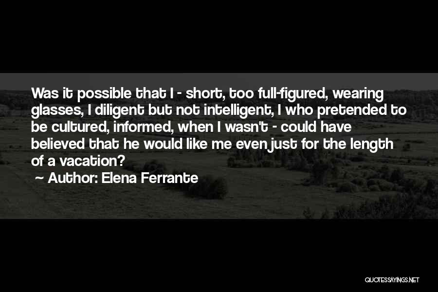 Elena Ferrante Quotes: Was It Possible That I - Short, Too Full-figured, Wearing Glasses, I Diligent But Not Intelligent, I Who Pretended To