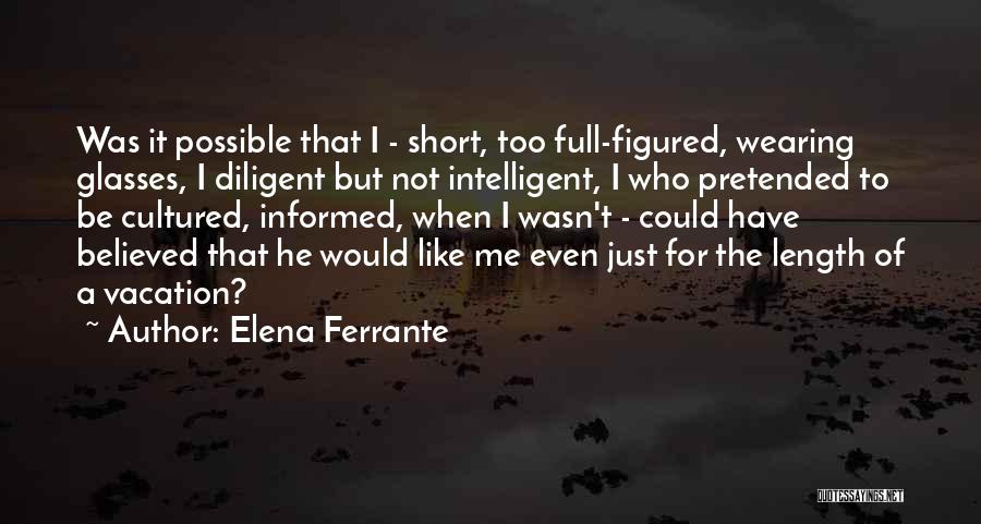 Elena Ferrante Quotes: Was It Possible That I - Short, Too Full-figured, Wearing Glasses, I Diligent But Not Intelligent, I Who Pretended To