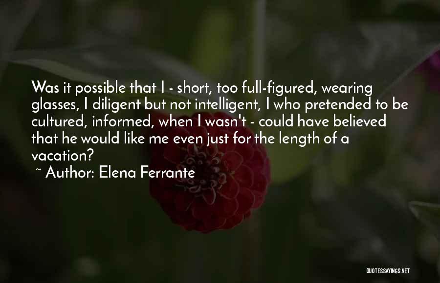 Elena Ferrante Quotes: Was It Possible That I - Short, Too Full-figured, Wearing Glasses, I Diligent But Not Intelligent, I Who Pretended To