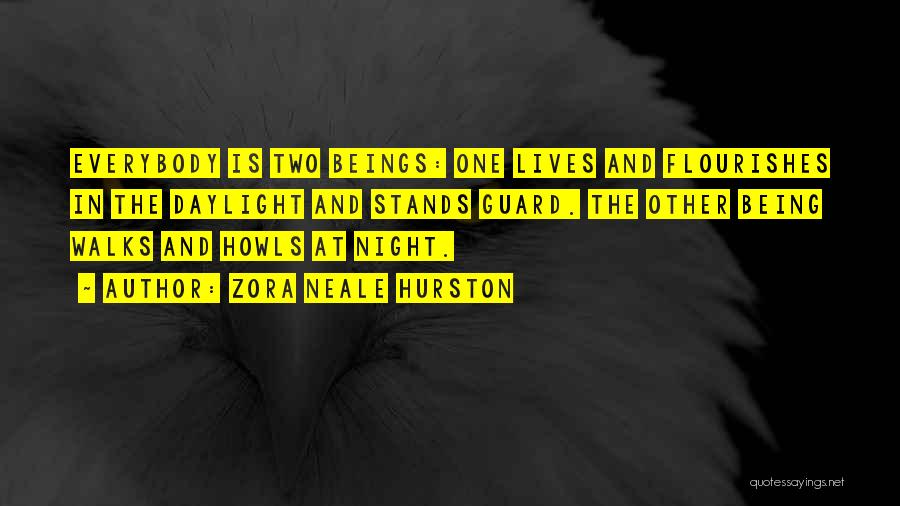 Zora Neale Hurston Quotes: Everybody Is Two Beings: One Lives And Flourishes In The Daylight And Stands Guard. The Other Being Walks And Howls