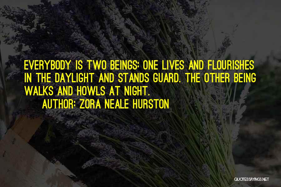 Zora Neale Hurston Quotes: Everybody Is Two Beings: One Lives And Flourishes In The Daylight And Stands Guard. The Other Being Walks And Howls