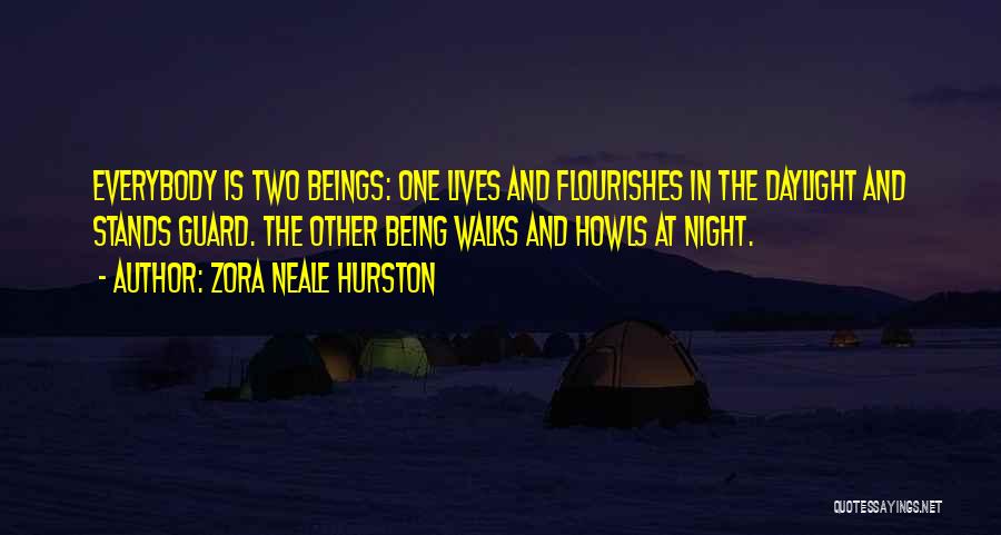 Zora Neale Hurston Quotes: Everybody Is Two Beings: One Lives And Flourishes In The Daylight And Stands Guard. The Other Being Walks And Howls