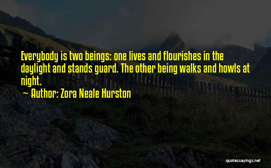 Zora Neale Hurston Quotes: Everybody Is Two Beings: One Lives And Flourishes In The Daylight And Stands Guard. The Other Being Walks And Howls