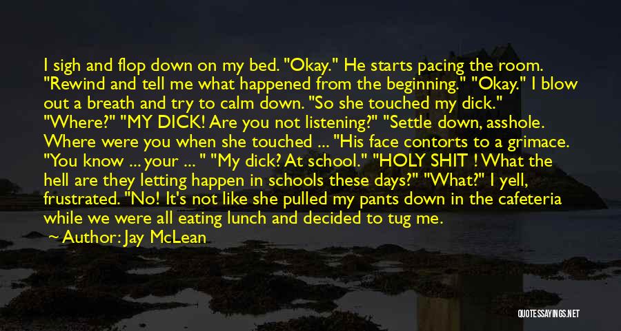 Jay McLean Quotes: I Sigh And Flop Down On My Bed. Okay. He Starts Pacing The Room. Rewind And Tell Me What Happened