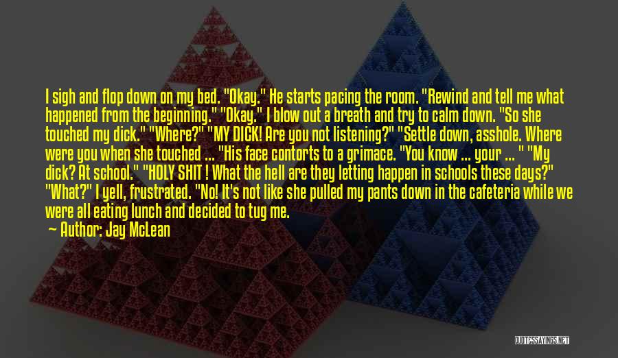 Jay McLean Quotes: I Sigh And Flop Down On My Bed. Okay. He Starts Pacing The Room. Rewind And Tell Me What Happened