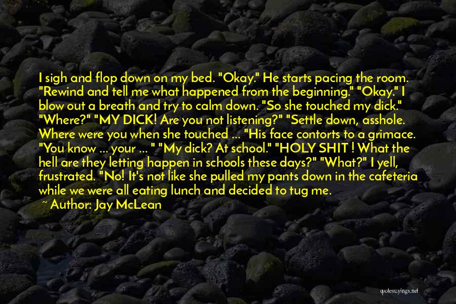 Jay McLean Quotes: I Sigh And Flop Down On My Bed. Okay. He Starts Pacing The Room. Rewind And Tell Me What Happened