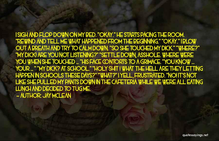 Jay McLean Quotes: I Sigh And Flop Down On My Bed. Okay. He Starts Pacing The Room. Rewind And Tell Me What Happened