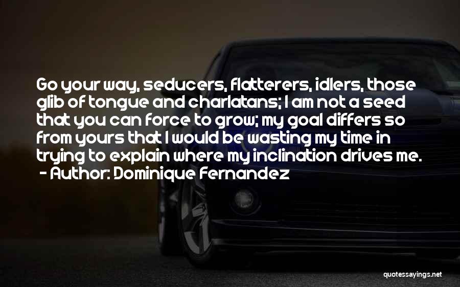 Dominique Fernandez Quotes: Go Your Way, Seducers, Flatterers, Idlers, Those Glib Of Tongue And Charlatans; I Am Not A Seed That You Can