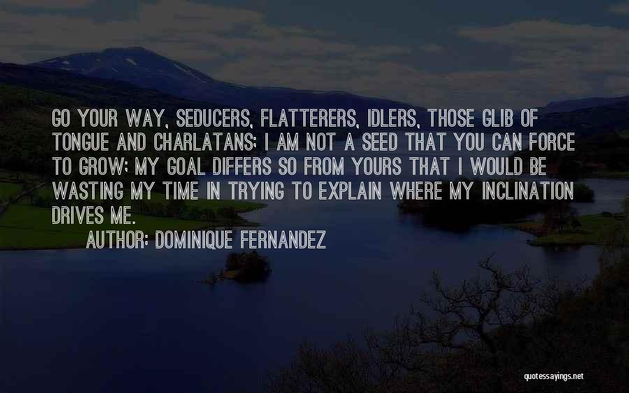 Dominique Fernandez Quotes: Go Your Way, Seducers, Flatterers, Idlers, Those Glib Of Tongue And Charlatans; I Am Not A Seed That You Can