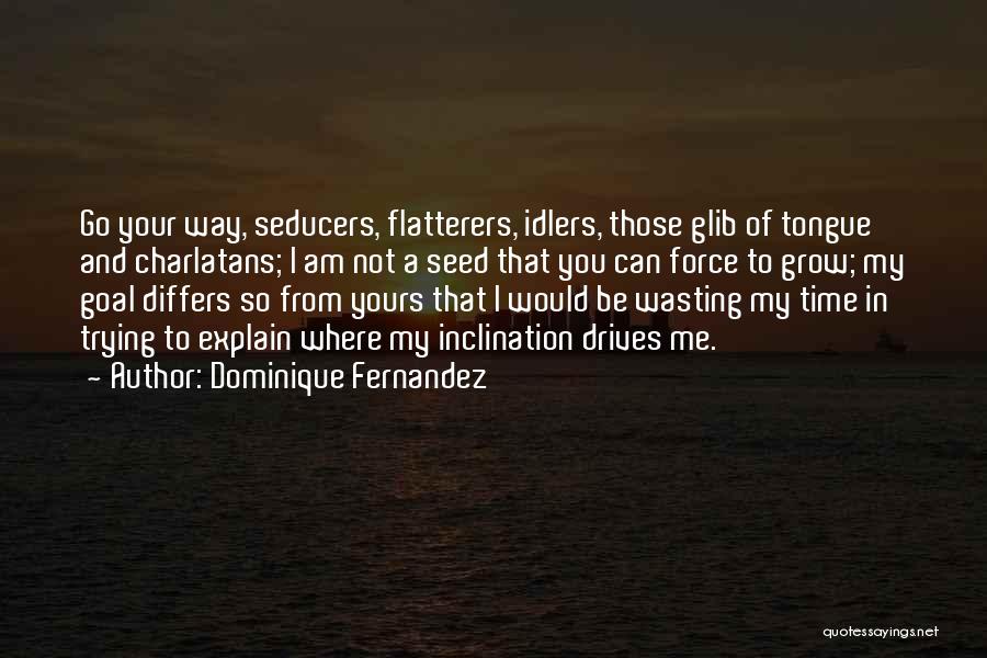 Dominique Fernandez Quotes: Go Your Way, Seducers, Flatterers, Idlers, Those Glib Of Tongue And Charlatans; I Am Not A Seed That You Can