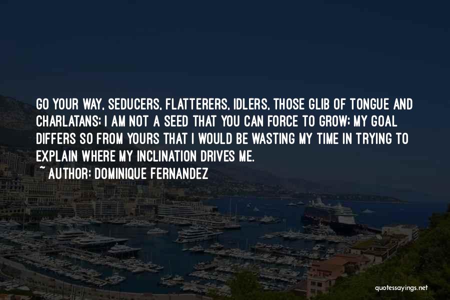 Dominique Fernandez Quotes: Go Your Way, Seducers, Flatterers, Idlers, Those Glib Of Tongue And Charlatans; I Am Not A Seed That You Can