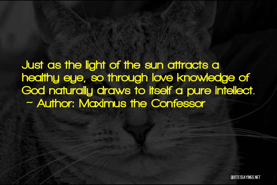 Maximus The Confessor Quotes: Just As The Light Of The Sun Attracts A Healthy Eye, So Through Love Knowledge Of God Naturally Draws To