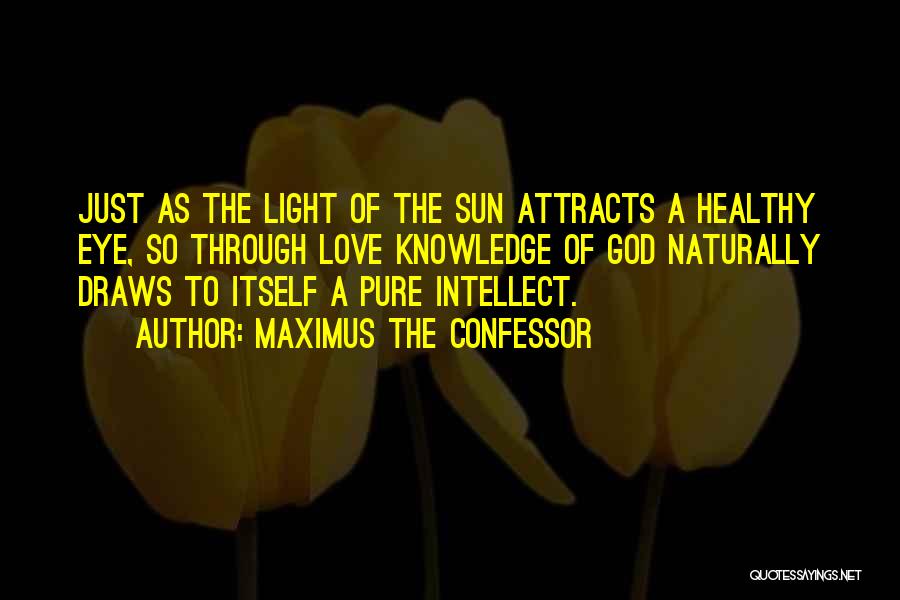 Maximus The Confessor Quotes: Just As The Light Of The Sun Attracts A Healthy Eye, So Through Love Knowledge Of God Naturally Draws To