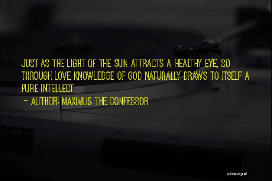 Maximus The Confessor Quotes: Just As The Light Of The Sun Attracts A Healthy Eye, So Through Love Knowledge Of God Naturally Draws To